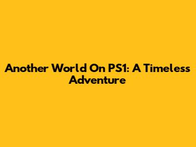 Another World On PS1: A Timeless Adventure