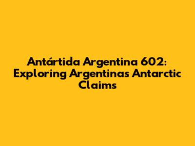 Antártida Argentina 602: Exploring Argentina's Antarctic Claims