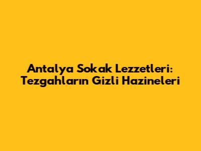 Antalya Sokak Lezzetleri: Tezgahların Gizli Hazineleri