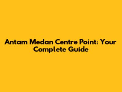 Antam Medan Centre Point: Your Complete Guide