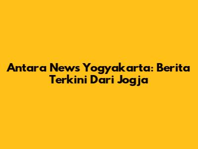 Antara News Yogyakarta: Berita Terkini Dari Jogja
