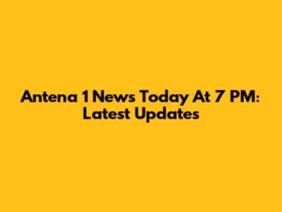 Antena 1 News Today At 7 PM: Latest Updates