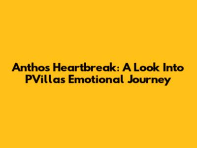 Antho's Heartbreak: A Look Into PVilla's Emotional Journey