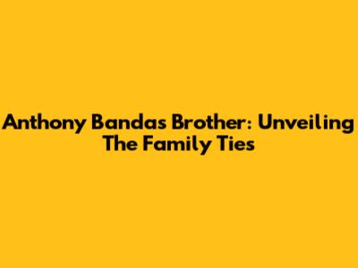 Anthony Banda's Brother: Unveiling The Family Ties