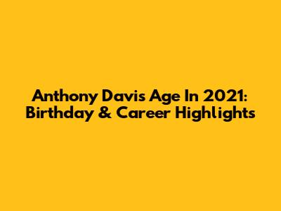 Anthony Davis' Age In 2021: Birthday & Career Highlights