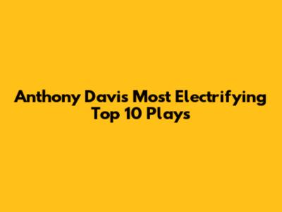 Anthony Davis' Most Electrifying Top 10 Plays