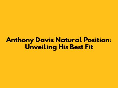 Anthony Davis' Natural Position: Unveiling His Best Fit