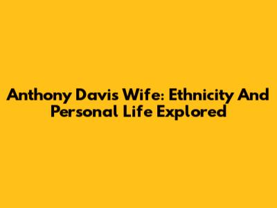 Anthony Davis' Wife: Ethnicity And Personal Life Explored