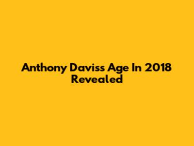 Anthony Davis's Age In 2018 Revealed