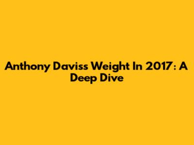 Anthony Davis's Weight In 2017: A Deep Dive