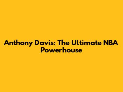 Anthony Davis: The Ultimate NBA Powerhouse