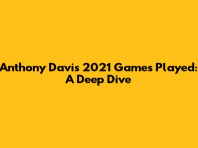 Anthony Davis 2021 Games Played: A Deep Dive