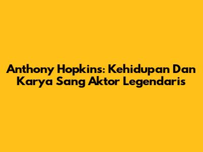 Anthony Hopkins: Kehidupan Dan Karya Sang Aktor Legendaris