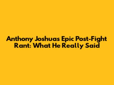Anthony Joshua's Epic Post-Fight Rant: What He Really Said