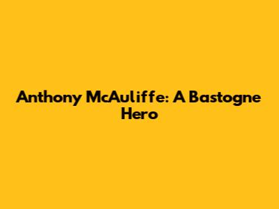 Anthony McAuliffe: A Bastogne Hero