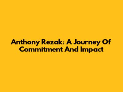 Anthony Rezak: A Journey Of Commitment And Impact