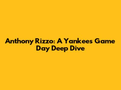 Anthony Rizzo: A Yankees Game Day Deep Dive