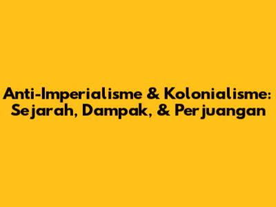 Anti-Imperialisme & Kolonialisme: Sejarah, Dampak, & Perjuangan