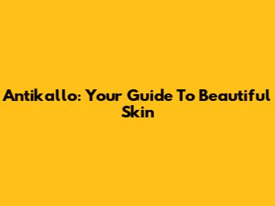 Antikallo: Your Guide To Beautiful Skin