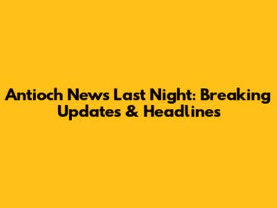 Antioch News Last Night: Breaking Updates & Headlines