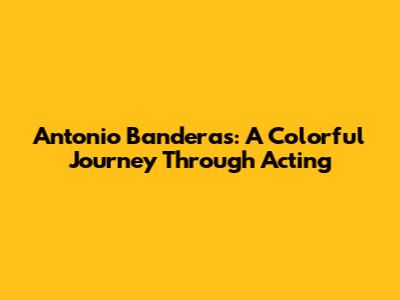 Antonio Banderas: A Colorful Journey Through Acting