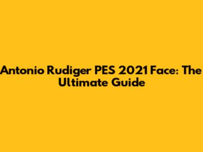 Antonio Rudiger PES 2021 Face: The Ultimate Guide