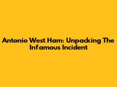 Antonio West Ham: Unpacking The Infamous Incident