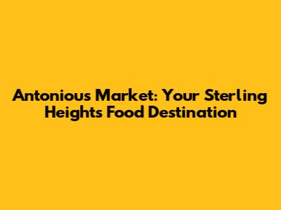 Antoniou's Market: Your Sterling Heights Food Destination