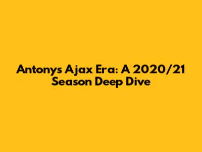Antony's Ajax Era: A 2020/21 Season Deep Dive