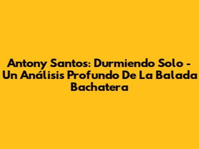 Antony Santos: 'Durmiendo Solo' - Un Análisis Profundo De La Balada Bachatera