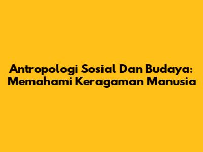 Antropologi Sosial Dan Budaya: Memahami Keragaman Manusia