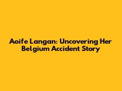 Aoife Langan: Uncovering Her Belgium Accident Story