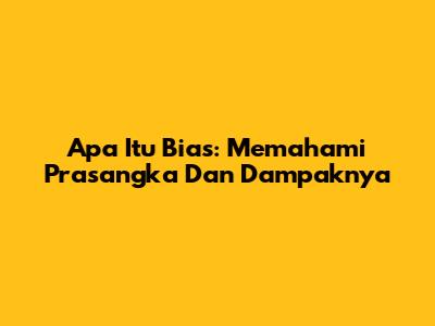 Apa Itu Bias: Memahami Prasangka Dan Dampaknya
