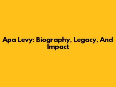 Apa Levy: Biography, Legacy, And Impact