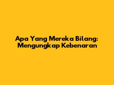 Apa Yang Mereka Bilang: Mengungkap Kebenaran