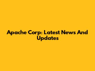 Apache Corp: Latest News And Updates