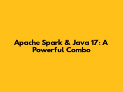 Apache Spark & Java 17: A Powerful Combo