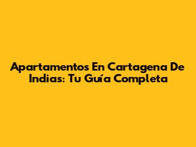Apartamentos En Cartagena De Indias: Tu Guía Completa