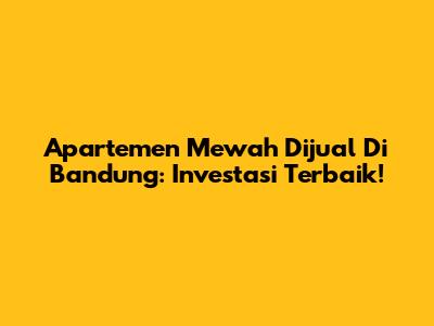 Apartemen Mewah Dijual Di Bandung: Investasi Terbaik!