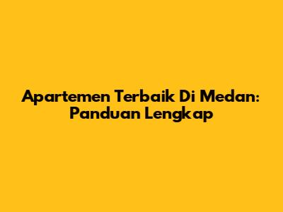 Apartemen Terbaik Di Medan: Panduan Lengkap