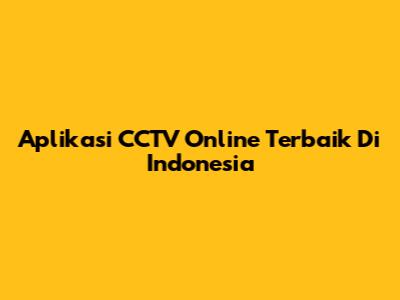 Aplikasi CCTV Online Terbaik Di Indonesia