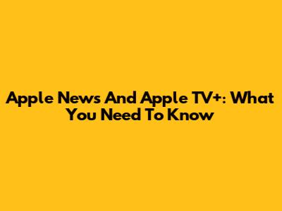 Apple News And Apple TV+: What You Need To Know
