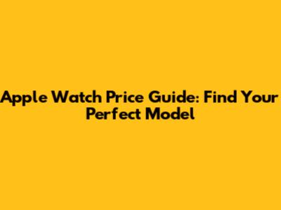 Apple Watch Price Guide: Find Your Perfect Model