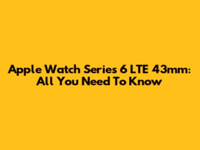 Apple Watch Series 6 LTE 43mm: All You Need To Know