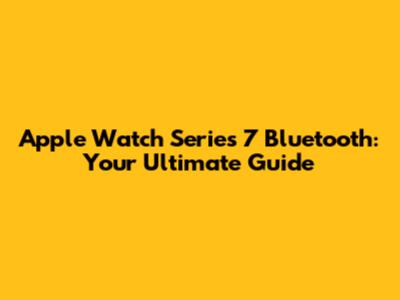 Apple Watch Series 7 Bluetooth: Your Ultimate Guide