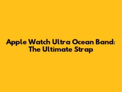 Apple Watch Ultra Ocean Band: The Ultimate Strap