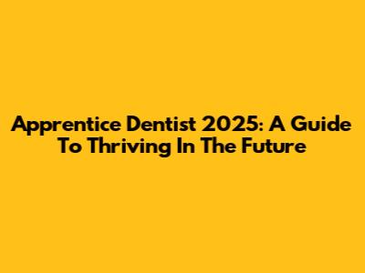 Apprentice Dentist 2025: A Guide To Thriving In The Future