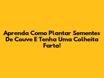 Aprenda Como Plantar Sementes De Couve E Tenha Uma Colheita Farta!