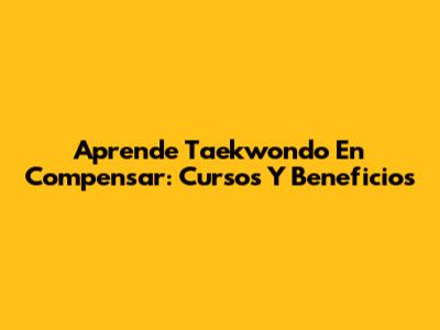 Aprende Taekwondo En Compensar: Cursos Y Beneficios