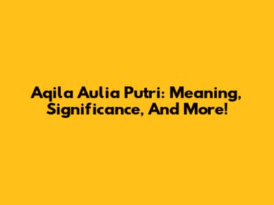 Aqila Aulia Putri: Meaning, Significance, And More!